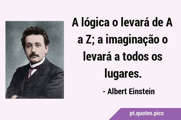 A lógica o levará de A a Z; a imaginação o levará a todos os …
