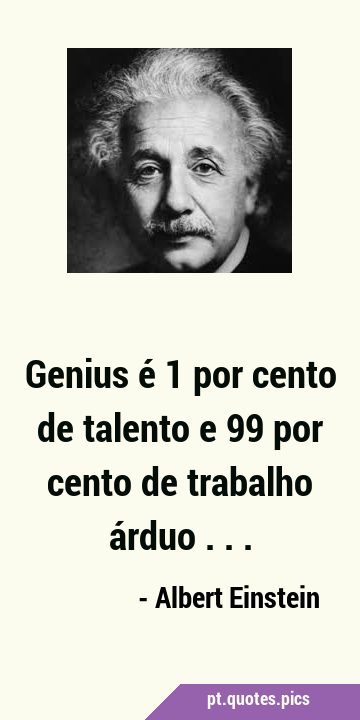 Genius é 1 por cento de talento e 99 por cento de trabalho árduo …