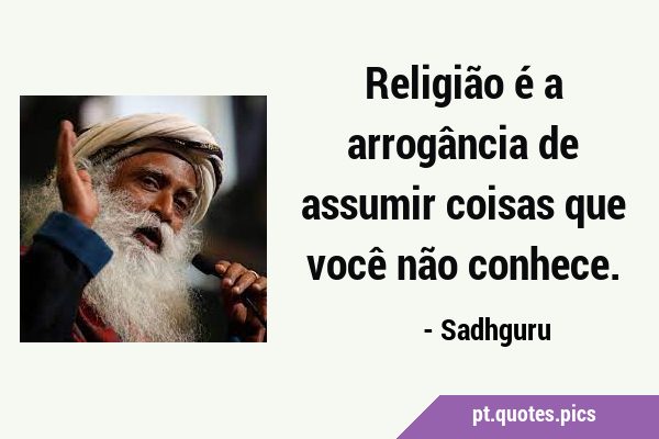 Religião é a arrogância de assumir coisas que você não …