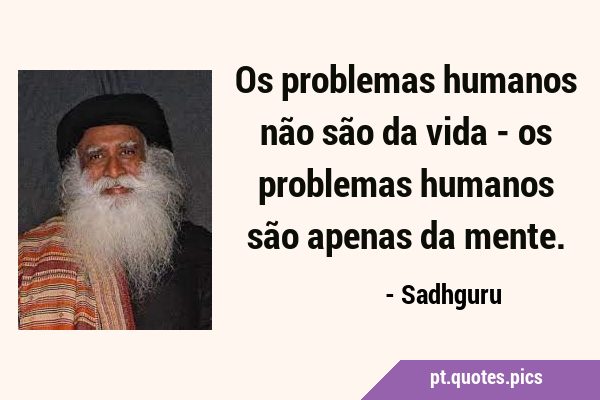 Os problemas humanos não são da vida - os problemas humanos são apenas da …