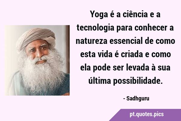 Yoga é a ciência e a tecnologia para conhecer a natureza essencial de como esta vida é criada e …