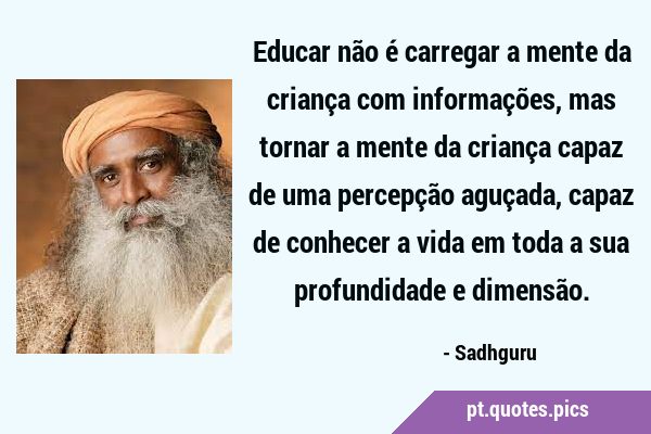 Educar não é carregar a mente da criança com informações, mas tornar a mente da criança capaz de …