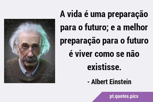 A vida é uma preparação para o futuro; e a melhor preparação para o futuro é viver como se não …