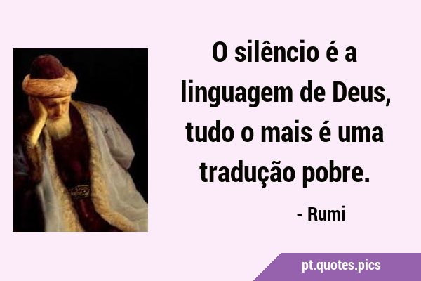 O silêncio é a linguagem de Deus, tudo o mais é uma tradução …