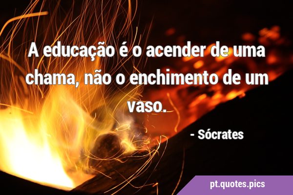 A educação é o acender de uma chama, não o enchimento de um …