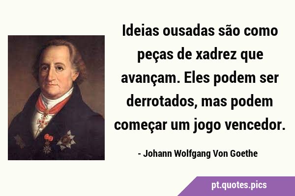 Ideias ousadas são como peças de xadrez que avançam. Eles podem ser  derrotados, mas podem começar um jogo vencedor.