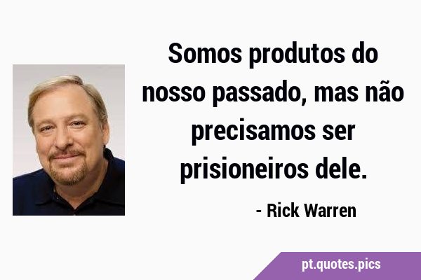 Somos produtos do nosso passado, mas não precisamos ser prisioneiros …