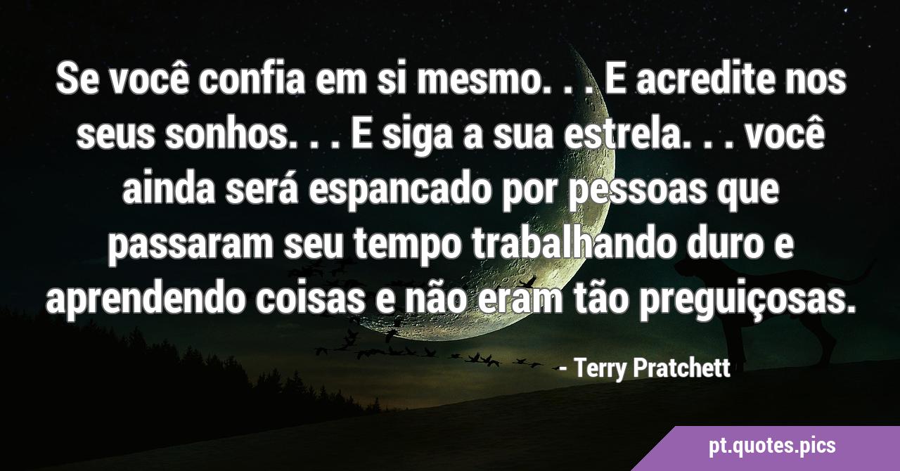 Se você confia em si mesmo. . .e acredite nos seus sonhos. . .e siga a sua  estrela. . . você ainda será espancado por pessoas que passaram seu tempo t