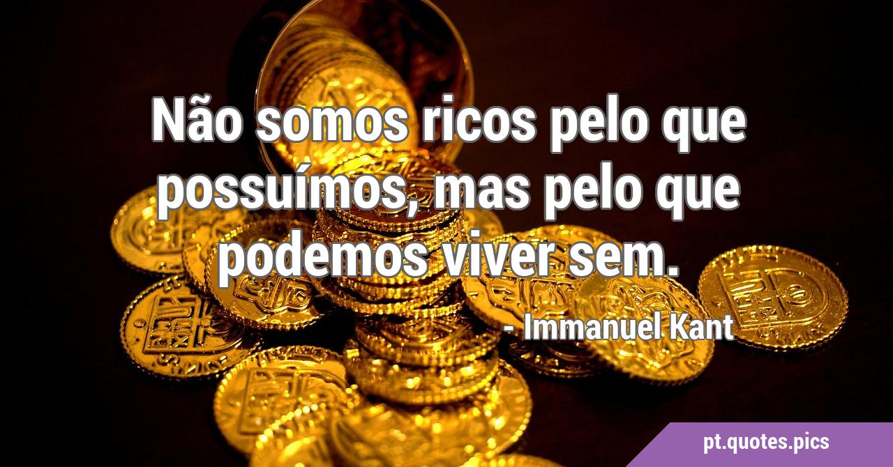 Não somos ricos pelo que possuímos, mas pelo que podemos viver sem.